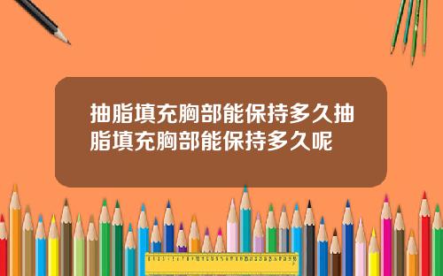 抽脂填充胸部能保持多久抽脂填充胸部能保持多久呢