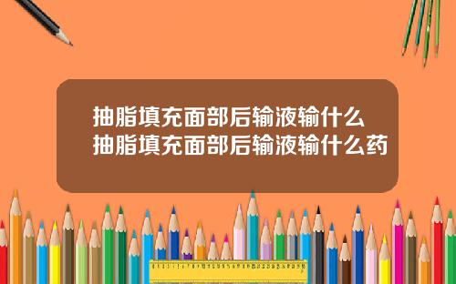 抽脂填充面部后输液输什么抽脂填充面部后输液输什么药