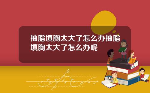 抽脂填胸太大了怎么办抽脂填胸太大了怎么办呢