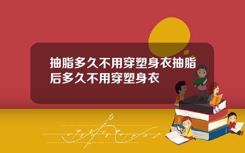 抽脂多久不用穿塑身衣抽脂后多久不用穿塑身衣