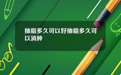 抽脂多久可以好抽脂多久可以消肿
