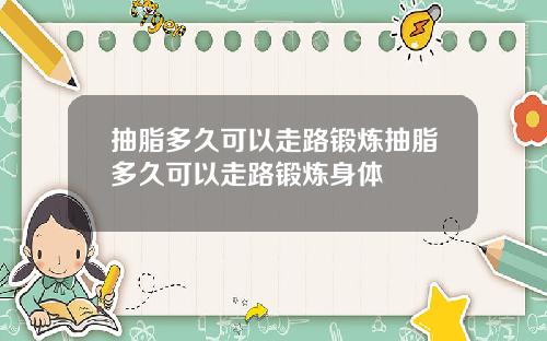 抽脂多久可以走路锻炼抽脂多久可以走路锻炼身体