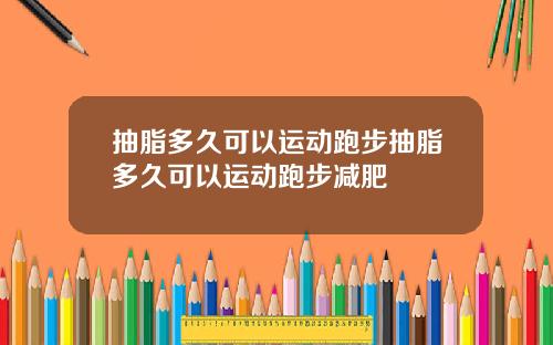 抽脂多久可以运动跑步抽脂多久可以运动跑步减肥
