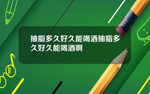 抽脂多久好久能喝酒抽脂多久好久能喝酒啊
