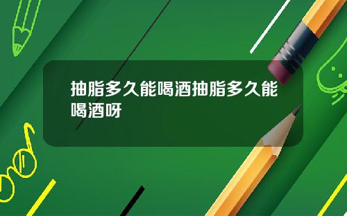 抽脂多久能喝酒抽脂多久能喝酒呀