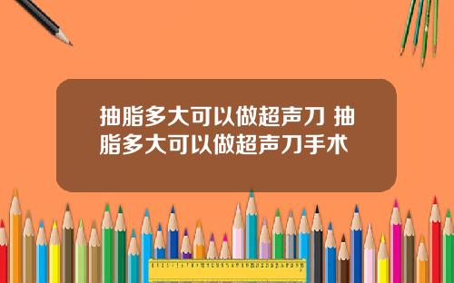 抽脂多大可以做超声刀 抽脂多大可以做超声刀手术