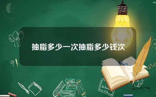 抽脂多少一次抽脂多少钱次