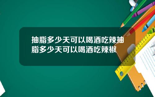 抽脂多少天可以喝酒吃辣抽脂多少天可以喝酒吃辣椒
