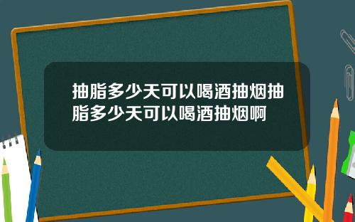 抽脂多少天可以喝酒抽烟抽脂多少天可以喝酒抽烟啊