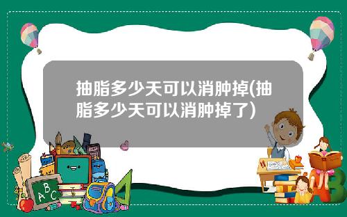 抽脂多少天可以消肿掉(抽脂多少天可以消肿掉了)