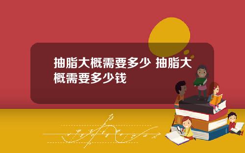 抽脂大概需要多少 抽脂大概需要多少钱