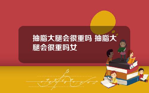 抽脂大腿会很重吗 抽脂大腿会很重吗女