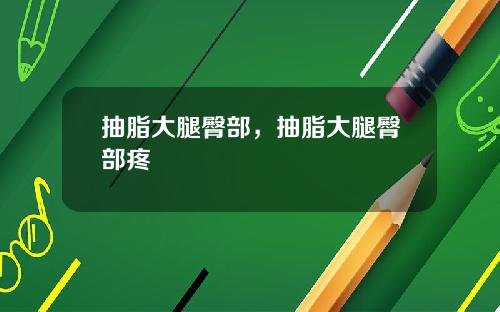 抽脂大腿臀部，抽脂大腿臀部疼