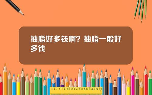 抽脂好多钱啊？抽脂一般好多钱