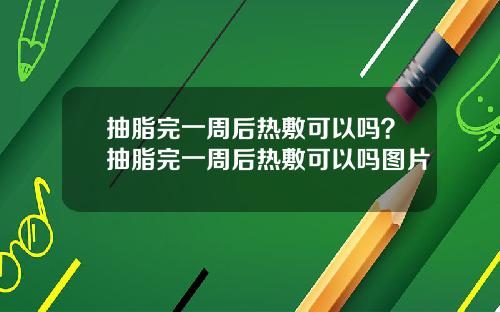 抽脂完一周后热敷可以吗？抽脂完一周后热敷可以吗图片