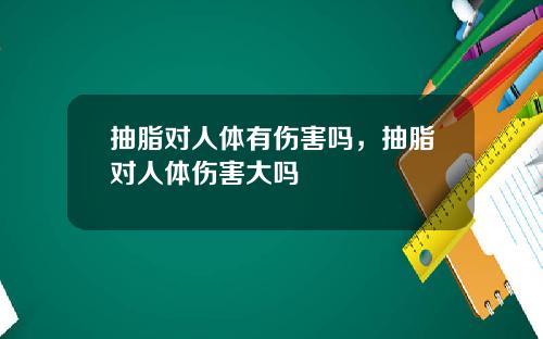 抽脂对人体有伤害吗，抽脂对人体伤害大吗