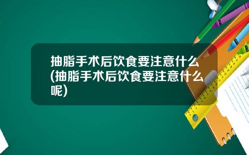 抽脂手术后饮食要注意什么(抽脂手术后饮食要注意什么呢)