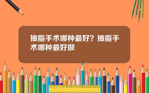 抽脂手术哪种最好？抽脂手术哪种最好做
