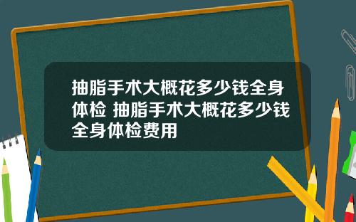 抽脂手术大概花多少钱全身体检 抽脂手术大概花多少钱全身体检费用