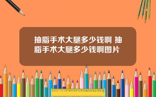 抽脂手术大腿多少钱啊 抽脂手术大腿多少钱啊图片