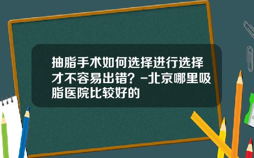 抽脂手术如何选择进行选择才不容易出错？-北京哪里吸脂医院比较好的