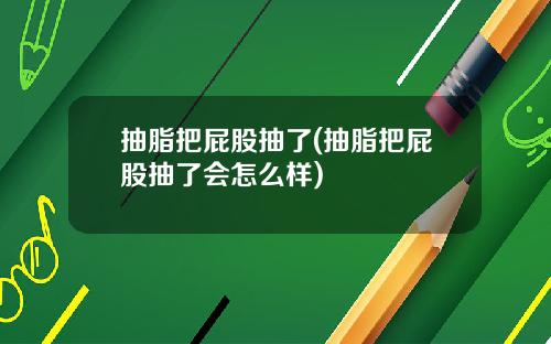 抽脂把屁股抽了(抽脂把屁股抽了会怎么样)