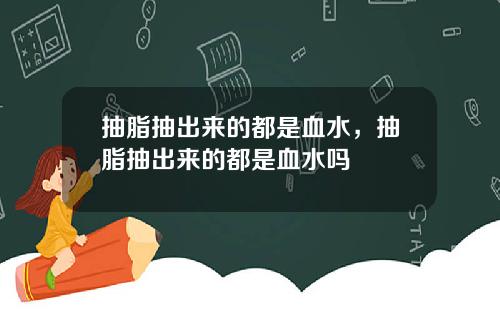 抽脂抽出来的都是血水，抽脂抽出来的都是血水吗