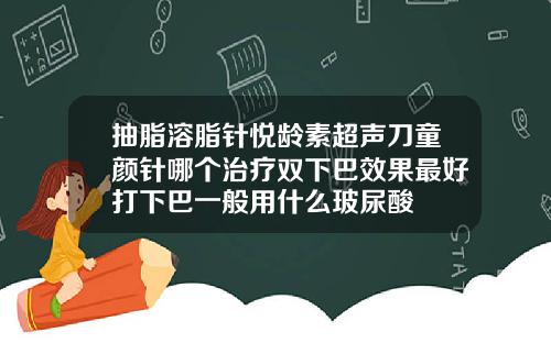 抽脂溶脂针悦龄素超声刀童颜针哪个治疗双下巴效果最好打下巴一般用什么玻尿酸