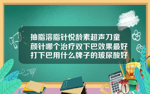 抽脂溶脂针悦龄素超声刀童颜针哪个治疗双下巴效果最好打下巴用什么牌子的玻尿酸好