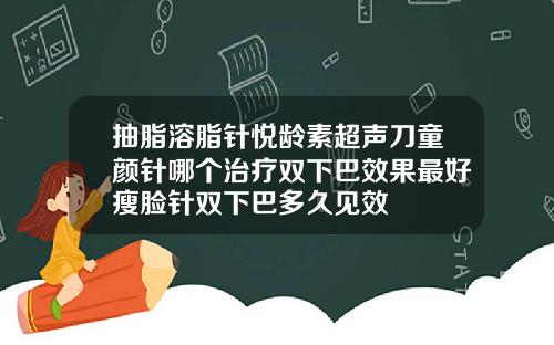 抽脂溶脂针悦龄素超声刀童颜针哪个治疗双下巴效果最好瘦脸针双下巴多久见效