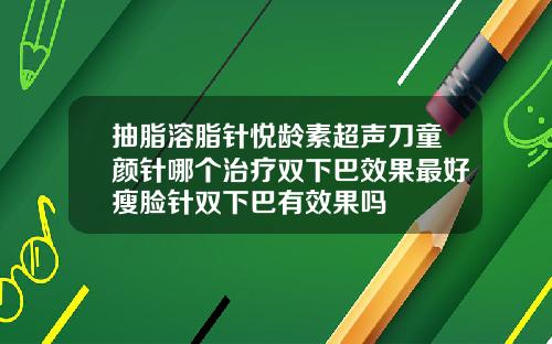 抽脂溶脂针悦龄素超声刀童颜针哪个治疗双下巴效果最好瘦脸针双下巴有效果吗
