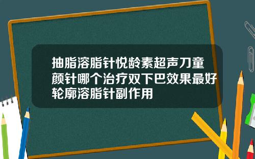 抽脂溶脂针悦龄素超声刀童颜针哪个治疗双下巴效果最好轮廓溶脂针副作用