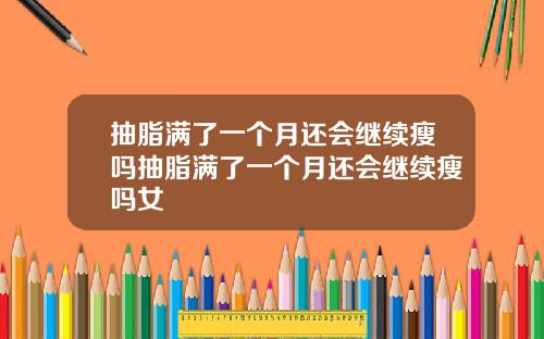 抽脂满了一个月还会继续瘦吗抽脂满了一个月还会继续瘦吗女