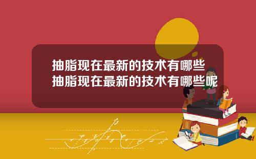 抽脂现在最新的技术有哪些抽脂现在最新的技术有哪些呢