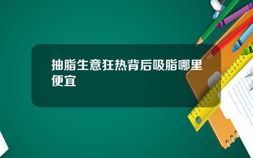 抽脂生意狂热背后吸脂哪里便宜