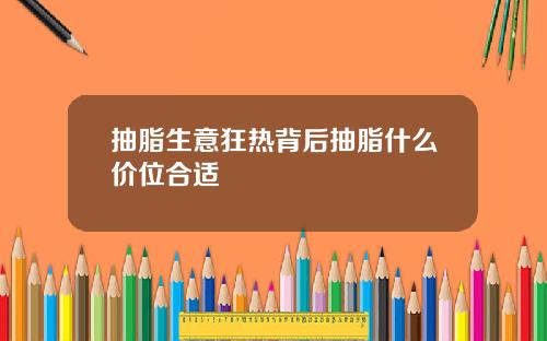 抽脂生意狂热背后抽脂什么价位合适