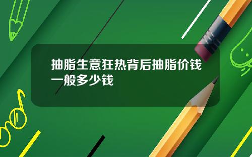 抽脂生意狂热背后抽脂价钱一般多少钱