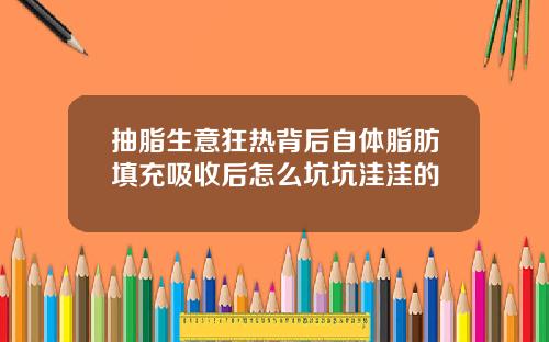 抽脂生意狂热背后自体脂肪填充吸收后怎么坑坑洼洼的