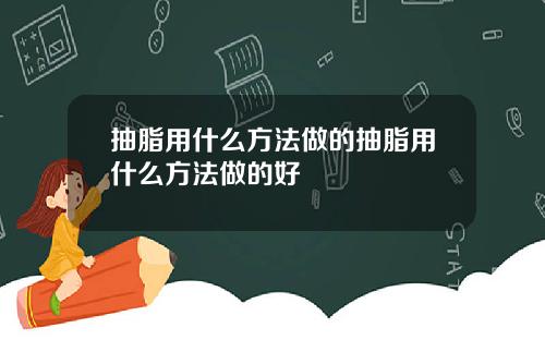抽脂用什么方法做的抽脂用什么方法做的好