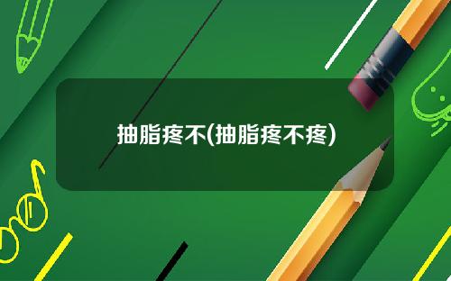 抽脂疼不(抽脂疼不疼)