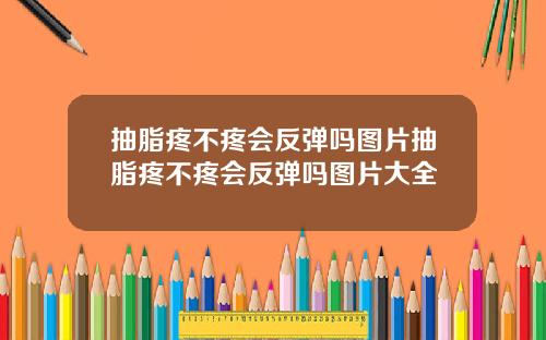 抽脂疼不疼会反弹吗图片抽脂疼不疼会反弹吗图片大全