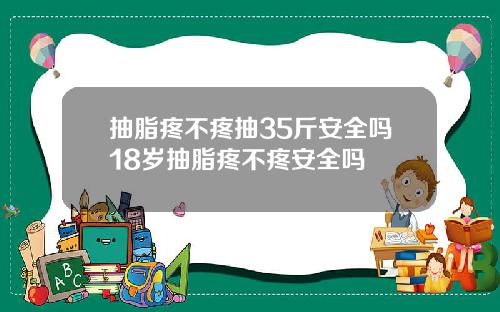 抽脂疼不疼抽35斤安全吗18岁抽脂疼不疼安全吗