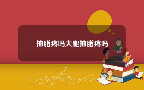 抽脂疼吗大腿抽脂疼吗