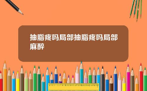 抽脂疼吗局部抽脂疼吗局部麻醉