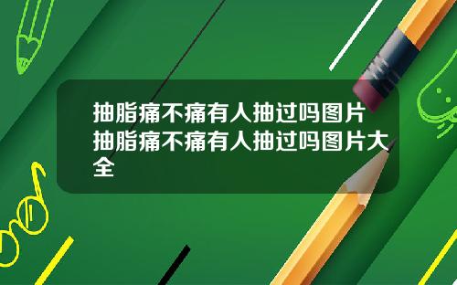 抽脂痛不痛有人抽过吗图片抽脂痛不痛有人抽过吗图片大全