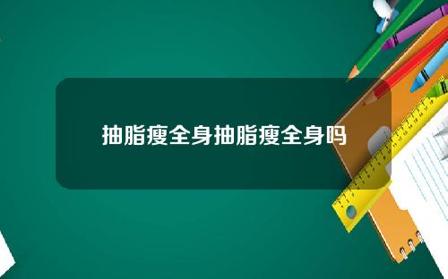 抽脂瘦全身抽脂瘦全身吗