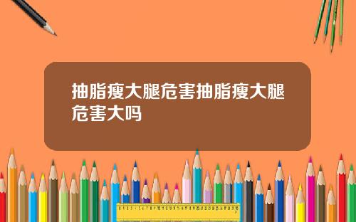 抽脂瘦大腿危害抽脂瘦大腿危害大吗