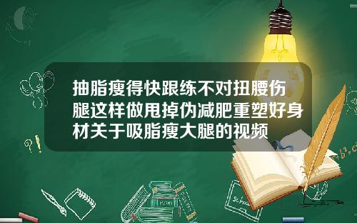 抽脂瘦得快跟练不对扭腰伤腿这样做甩掉伪减肥重塑好身材关于吸脂瘦大腿的视频