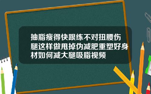 抽脂瘦得快跟练不对扭腰伤腿这样做甩掉伪减肥重塑好身材如何减大腿吸脂视频