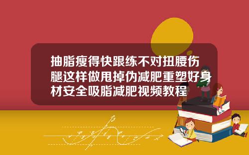 抽脂瘦得快跟练不对扭腰伤腿这样做甩掉伪减肥重塑好身材安全吸脂减肥视频教程